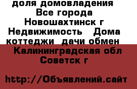 1/4 доля домовладения - Все города, Новошахтинск г. Недвижимость » Дома, коттеджи, дачи обмен   . Калининградская обл.,Советск г.